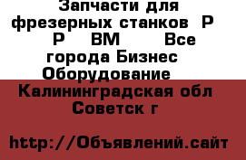 Запчасти для фрезерных станков 6Р82, 6Р12, ВМ127. - Все города Бизнес » Оборудование   . Калининградская обл.,Советск г.